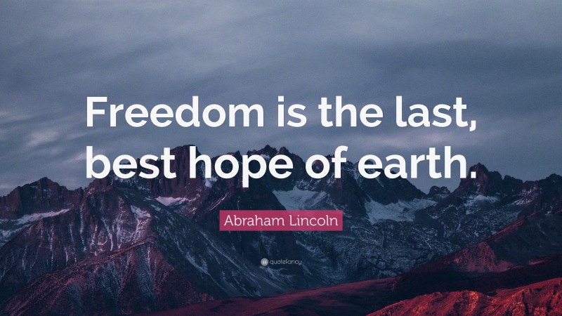 Abraham Lincoln Quote: “Freedom is the last, best hope of earth.”