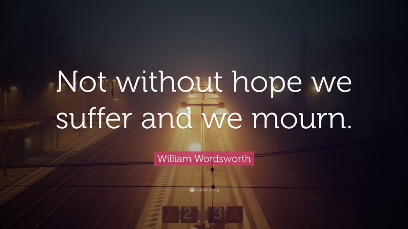 William Wordsworth Quote: “Not without hope we suffer and we mourn.”