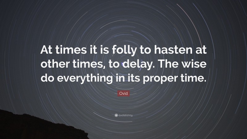 Ovid Quote: “At times it is folly to hasten at other times, to delay. The wise do everything in its proper time.”