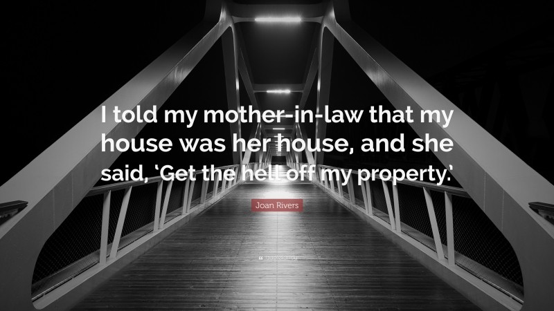 Joan Rivers Quote: “I told my mother-in-law that my house was her house, and she said, ‘Get the hell off my property.’”