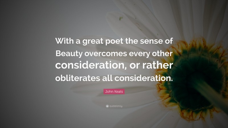 John Keats Quote: “With a great poet the sense of Beauty overcomes every other consideration, or rather obliterates all consideration.”