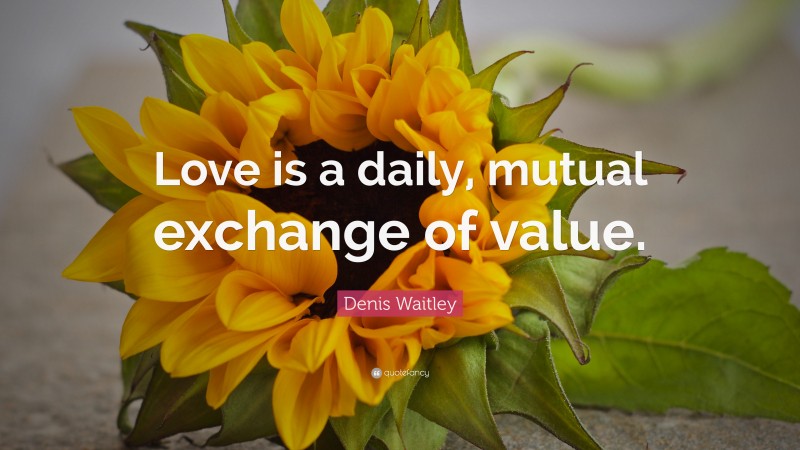 Denis Waitley Quote: “Love is a daily, mutual exchange of value.”