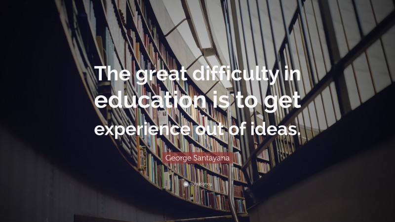 George Santayana Quote: “The great difficulty in education is to get experience out of ideas.”