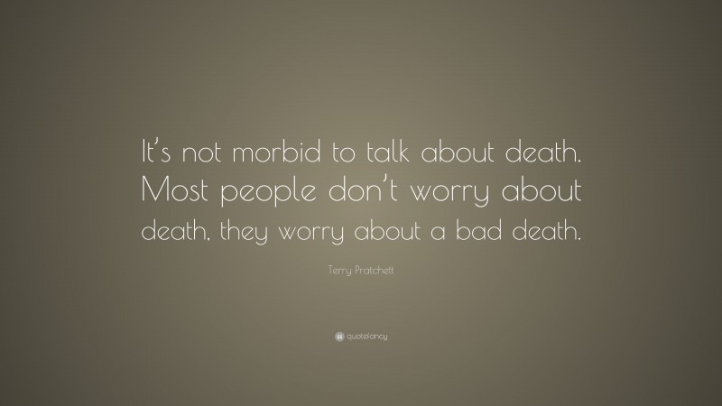 Terry Pratchett Quote: “It’s not morbid to talk about death. Most people don’t worry about death, they worry about a bad death.”