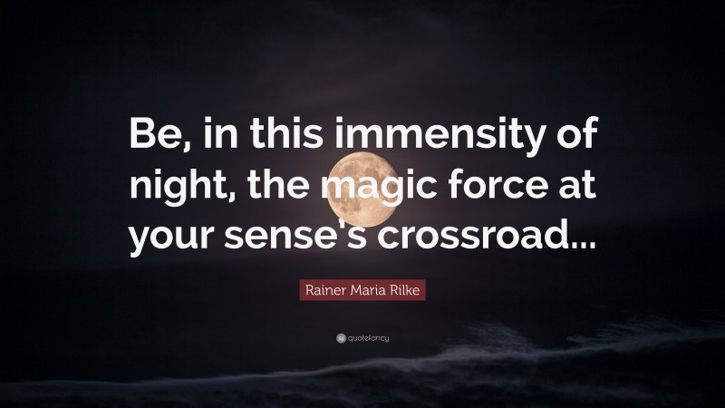 Rainer Maria Rilke Quote: “Be, in this immensity of night, the magic force at your sense’s crossroad...”