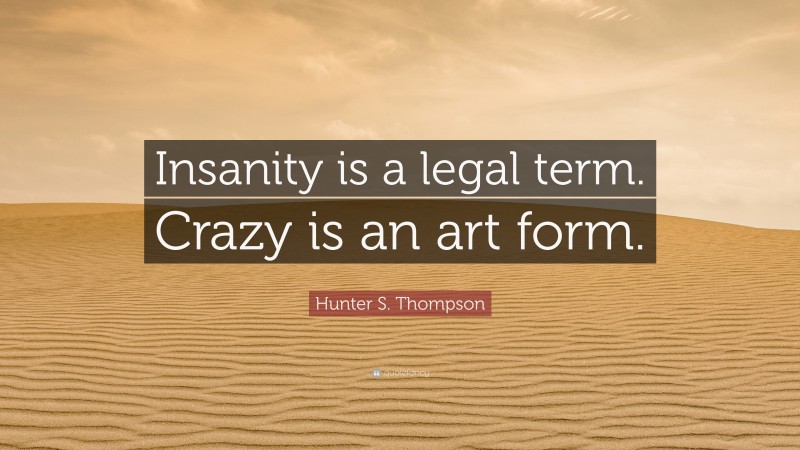Hunter S. Thompson Quote: “Insanity is a legal term. Crazy is an art form.”