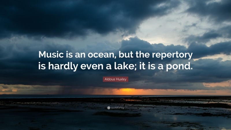 Aldous Huxley Quote: “Music is an ocean, but the repertory is hardly even a lake; it is a pond.”
