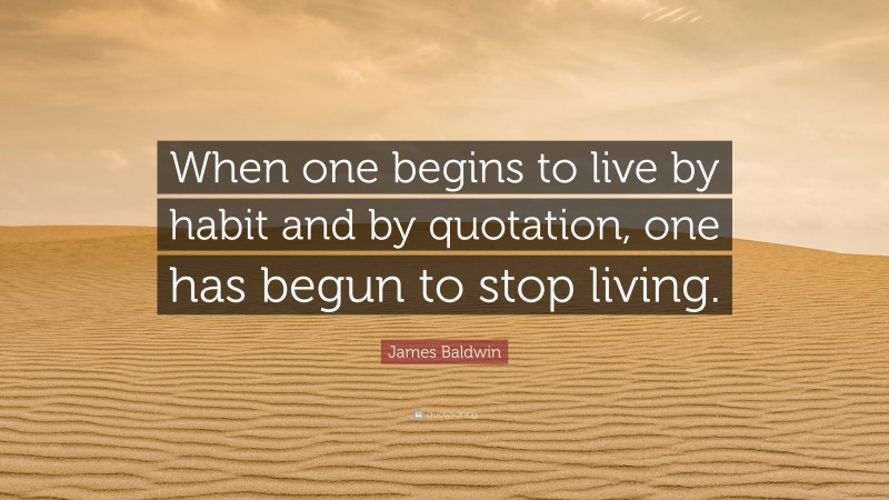James Baldwin Quote: “When one begins to live by habit and by quotation, one has begun to stop living.”