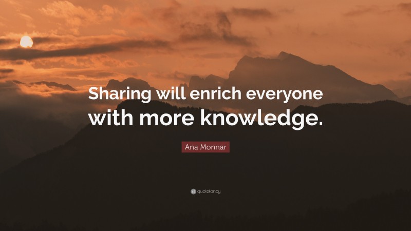 Ana Monnar Quote: “Sharing will enrich everyone with more knowledge.”