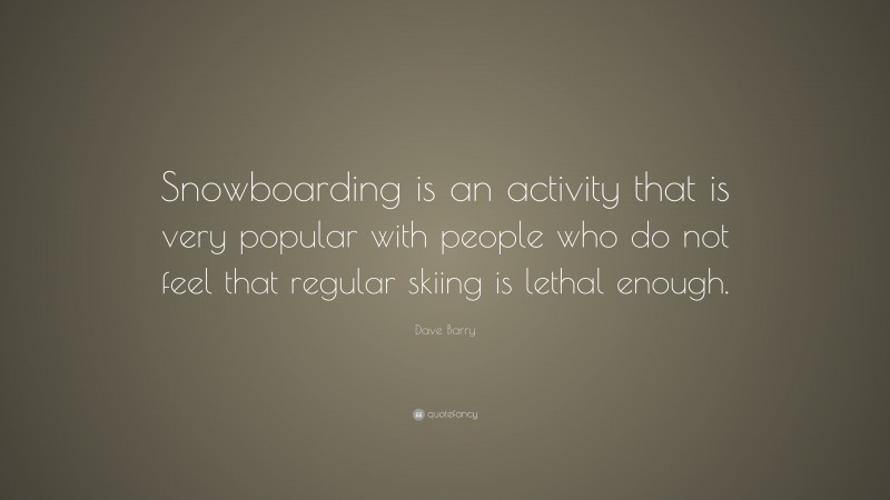 Dave Barry Quote: “Snowboarding is an activity that is very popular with people who do not feel that regular skiing is lethal enough.”
