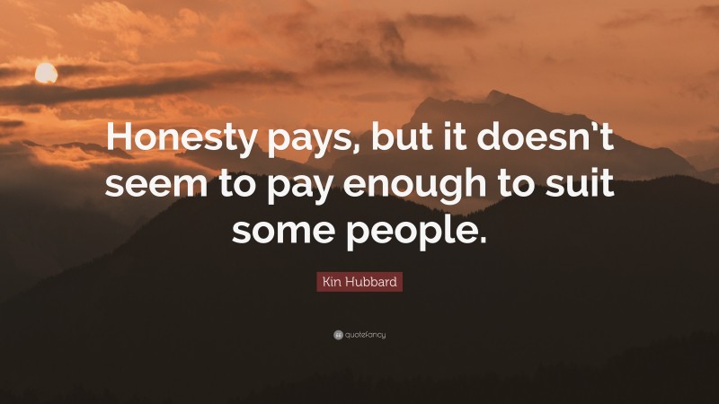 Kin Hubbard Quote: “Honesty pays, but it doesn’t seem to pay enough to suit some people.”