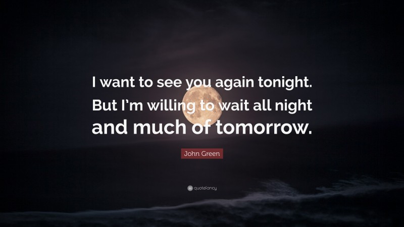 John Green Quote: “I want to see you again tonight. But I’m willing to wait all night and much of tomorrow.”