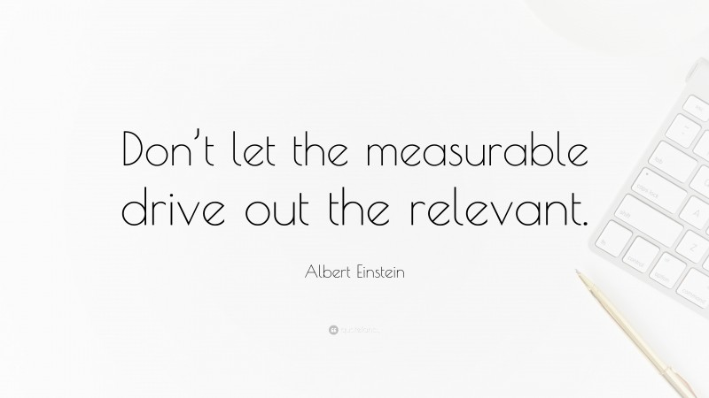 Albert Einstein Quote: “Don’t let the measurable drive out the relevant.”