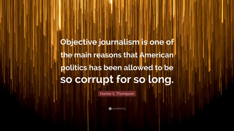 Hunter S. Thompson Quote: “Objective journalism is one of the main reasons that American politics has been allowed to be so corrupt for so long.”