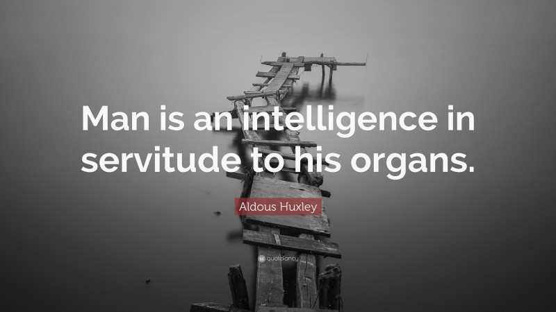 Aldous Huxley Quote: “Man is an intelligence in servitude to his organs.”