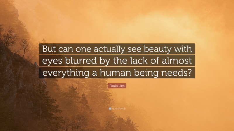 Paulo Lins Quote: “But can one actually see beauty with eyes blurred by the lack of almost everything a human being needs?”