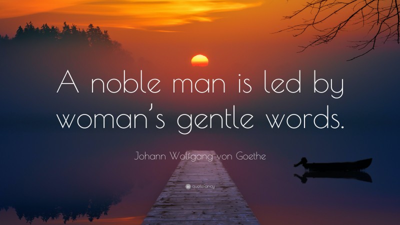 Johann Wolfgang von Goethe Quote: “A noble man is led by woman’s gentle words.”