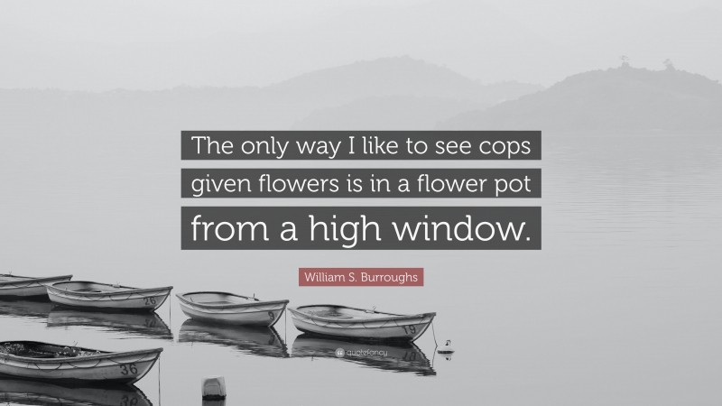 William S. Burroughs Quote: “The only way I like to see cops given flowers is in a flower pot from a high window.”