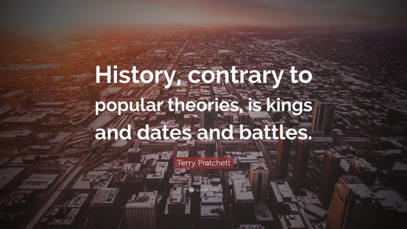 Terry Pratchett Quote: “History, contrary to popular theories, is kings and dates and battles.”