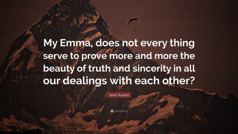 Jane Austen Quote: “My Emma, does not every thing serve to prove more and more the beauty of truth and sincerity in all our dealings with each other?”