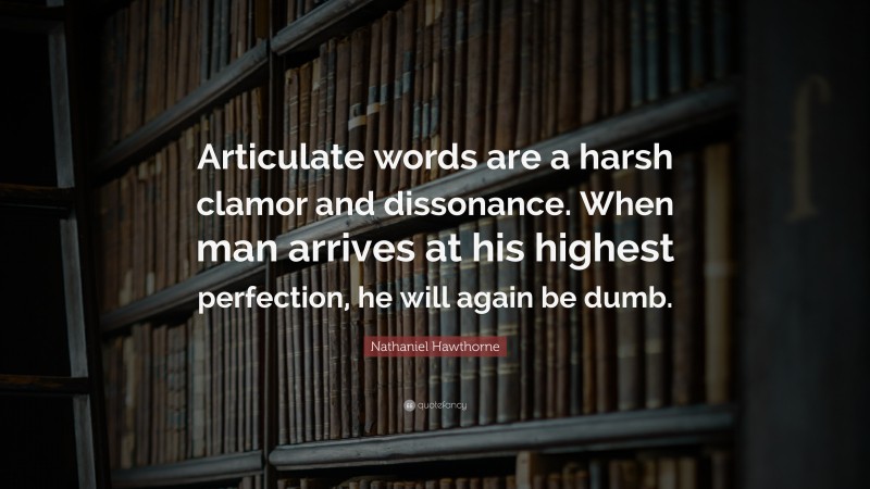 Nathaniel Hawthorne Quote: “Articulate words are a harsh clamor and dissonance. When man arrives at his highest perfection, he will again be dumb.”