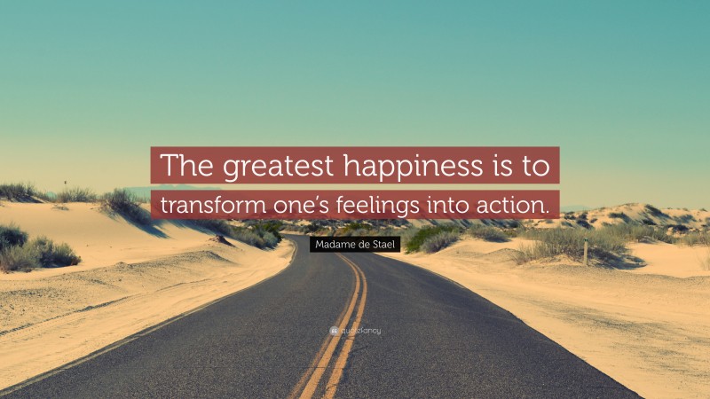 Madame de Stael Quote: “The greatest happiness is to transform one’s feelings into action.”