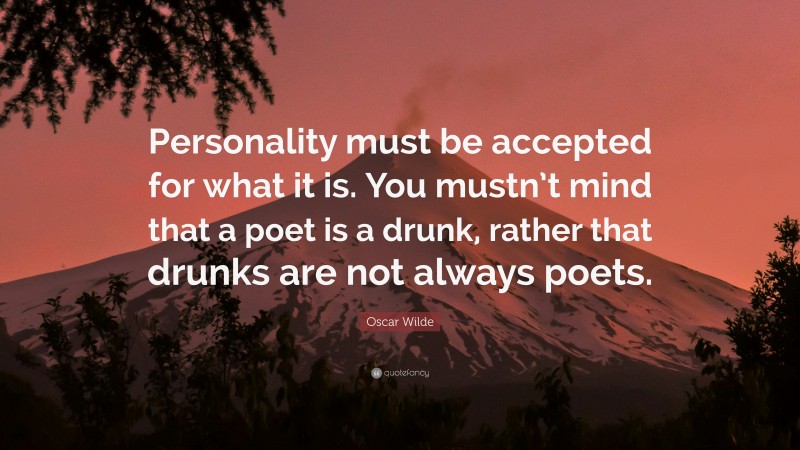 Oscar Wilde Quote: “Personality must be accepted for what it is. You mustn’t mind that a poet is a drunk, rather that drunks are not always poets.”