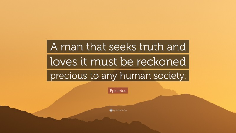 Epictetus Quote: “A man that seeks truth and loves it must be reckoned precious to any human society.”