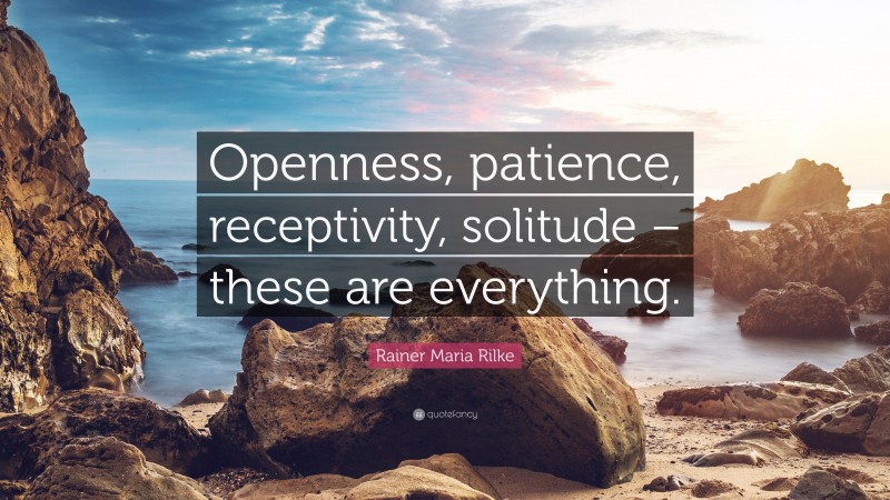 Rainer Maria Rilke Quote: “Openness, patience, receptivity, solitude – these are everything.”