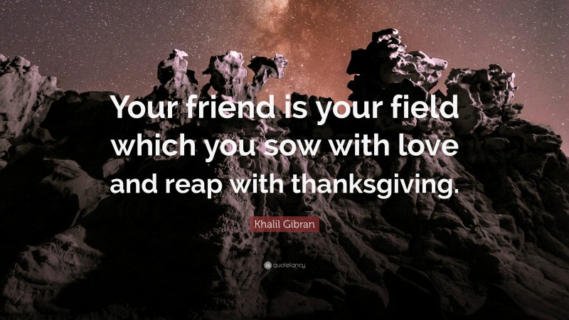 Khalil Gibran Quote: “Your friend is your field which you sow with love and reap with thanksgiving.”