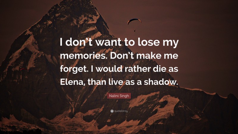 Nalini Singh Quote: “I don’t want to lose my memories. Don’t make me forget. I would rather die as Elena, than live as a shadow.”