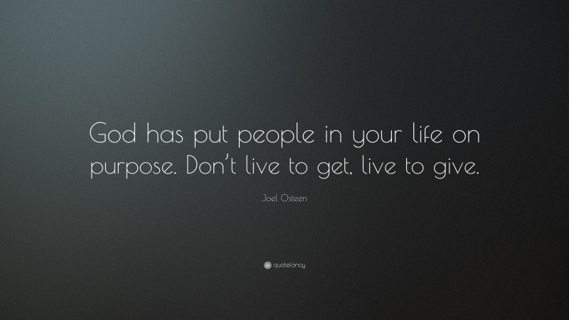 Joel Osteen Quote: “God has put people in your life on purpose. Don’t live to get, live to give.”