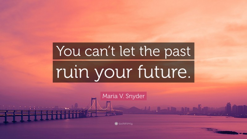 Maria V. Snyder Quote: “You can’t let the past ruin your future.”
