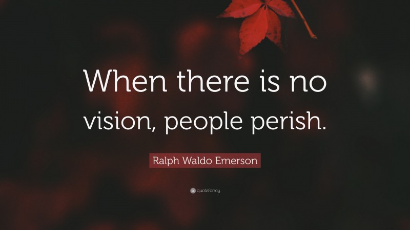 Ralph Waldo Emerson Quote: “When there is no vision, people perish.”