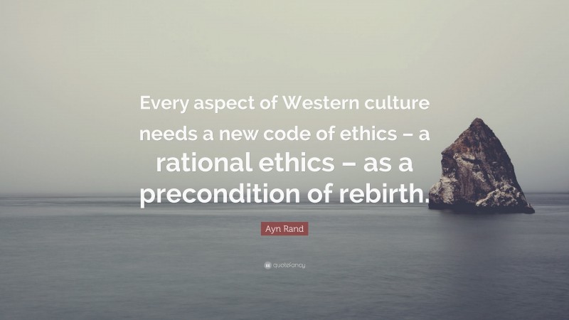 Ayn Rand Quote: “Every aspect of Western culture needs a new code of ethics – a rational ethics – as a precondition of rebirth.”