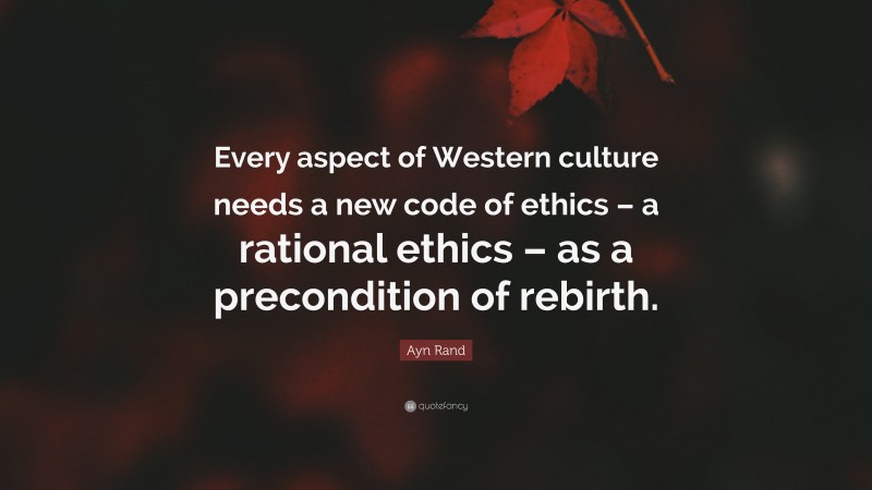 Ayn Rand Quote: “Every aspect of Western culture needs a new code of ethics – a rational ethics – as a precondition of rebirth.”