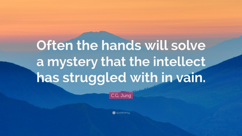 C.G. Jung Quote: “Often the hands will solve a mystery that the intellect has struggled with in vain.”