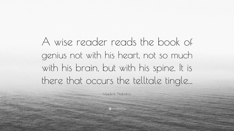 Vladimir Nabokov Quote: “A wise reader reads the book of genius not with his heart, not so much with his brain, but with his spine. It is there that occurs the telltale tingle...”