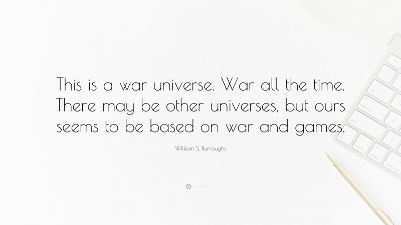 William S. Burroughs Quote: “This is a war universe. War all the time. There may be other universes, but ours seems to be based on war and games.”