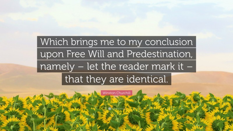 Winston Churchill Quote: “Which brings me to my conclusion upon Free Will and Predestination, namely – let the reader mark it – that they are identical.”