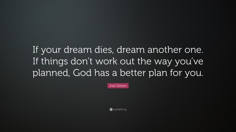 Joel Osteen Quote: “If your dream dies, dream another one. If things don’t work out the way you’ve planned, God has a better plan for you.”