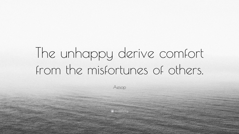 Aesop Quote: “The unhappy derive comfort from the misfortunes of others.”