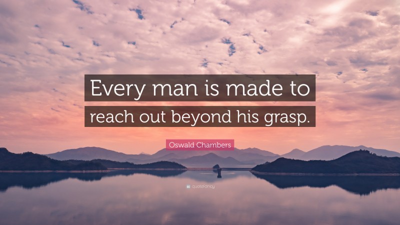 Oswald Chambers Quote: “Every man is made to reach out beyond his grasp.”
