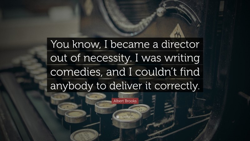 Albert Brooks Quote: “You know, I became a director out of necessity. I was writing comedies, and I couldn’t find anybody to deliver it correctly.”