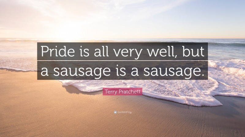 Terry Pratchett Quote: “Pride is all very well, but a sausage is a sausage.”