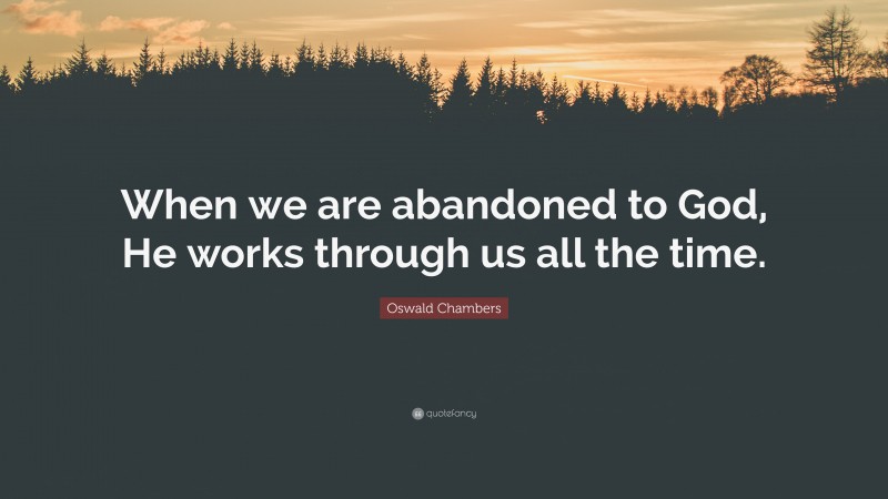 Oswald Chambers Quote: “When we are abandoned to God, He works through us all the time.”