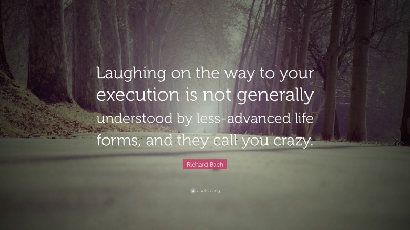 Richard Bach Quote: “Laughing on the way to your execution is not generally understood by less-advanced life forms, and they call you crazy.”