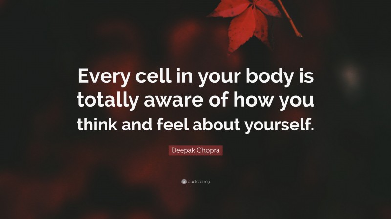Deepak Chopra Quote: “Every cell in your body is totally aware of how you think and feel about yourself.”