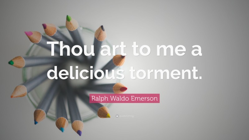 Ralph Waldo Emerson Quote: “Thou art to me a delicious torment.”