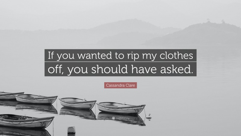 Cassandra Clare Quote: “If you wanted to rip my clothes off, you should have asked.”